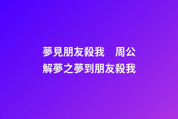 夢見朋友殺我　周公解夢之夢到朋友殺我